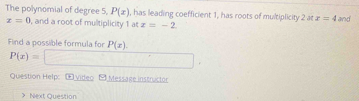 The polynomial of degree 5, P(x) , has leading coefficient 1, has roots of multiplicity 2 at x=4 and
x=0 , and a root of multiplicity 1 at x=-2. 
Find a possible formula for P(x).
P(x)=
Question Help: > Video Message instructor 
Next Question