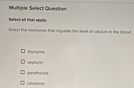 Multiple Select Question
Select all that apply
Select the hormones that regulate the level of calcium in the blood.
thyroxine
oxytocin
parathyroid
calcitonin