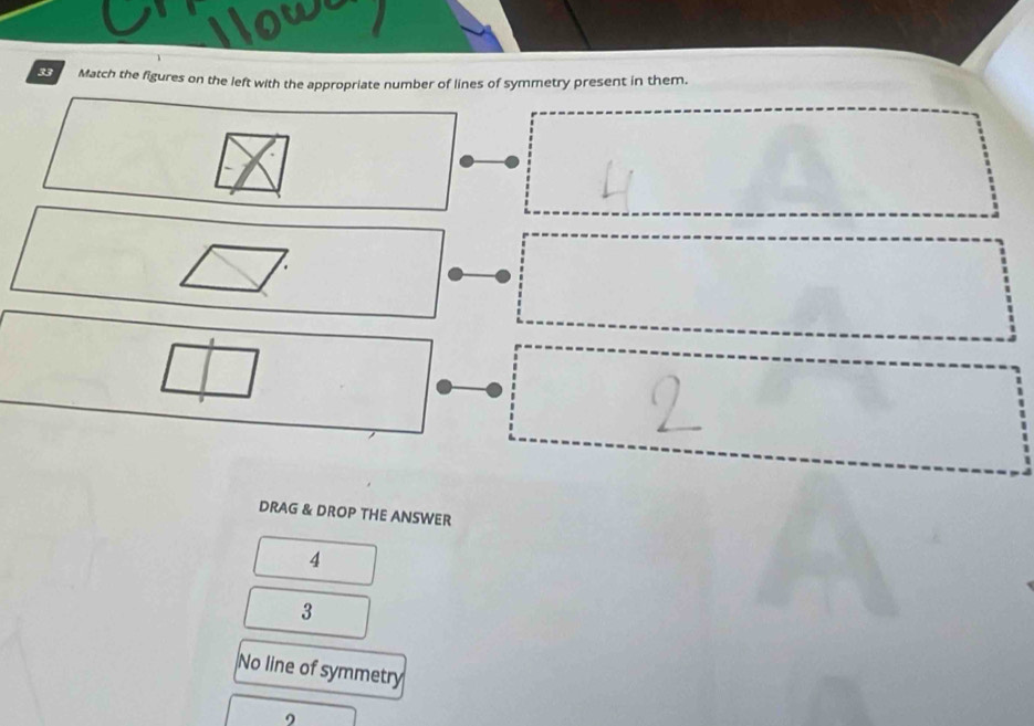 Match the figures on the left with the appropriate number of lines of symmetry present in them.
DRAG & DROP THE ANSWER
4
3
No line of symmetry