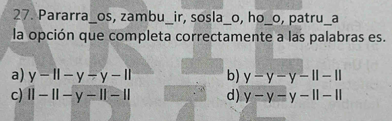 Pararra_os, zambu_ir, sosla_o, ho_o, patru_a
la opción que completa correctamente a las palabras es.
a) y-11-y-y-11 b) y-y-y-11-11
c) 11-11-y-11-1| d) y-y-y-11-11