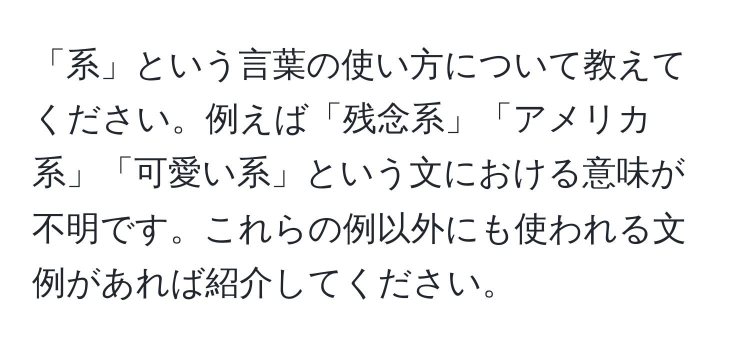 「系」という言葉の使い方について教えてください。例えば「残念系」「アメリカ系」「可愛い系」という文における意味が不明です。これらの例以外にも使われる文例があれば紹介してください。