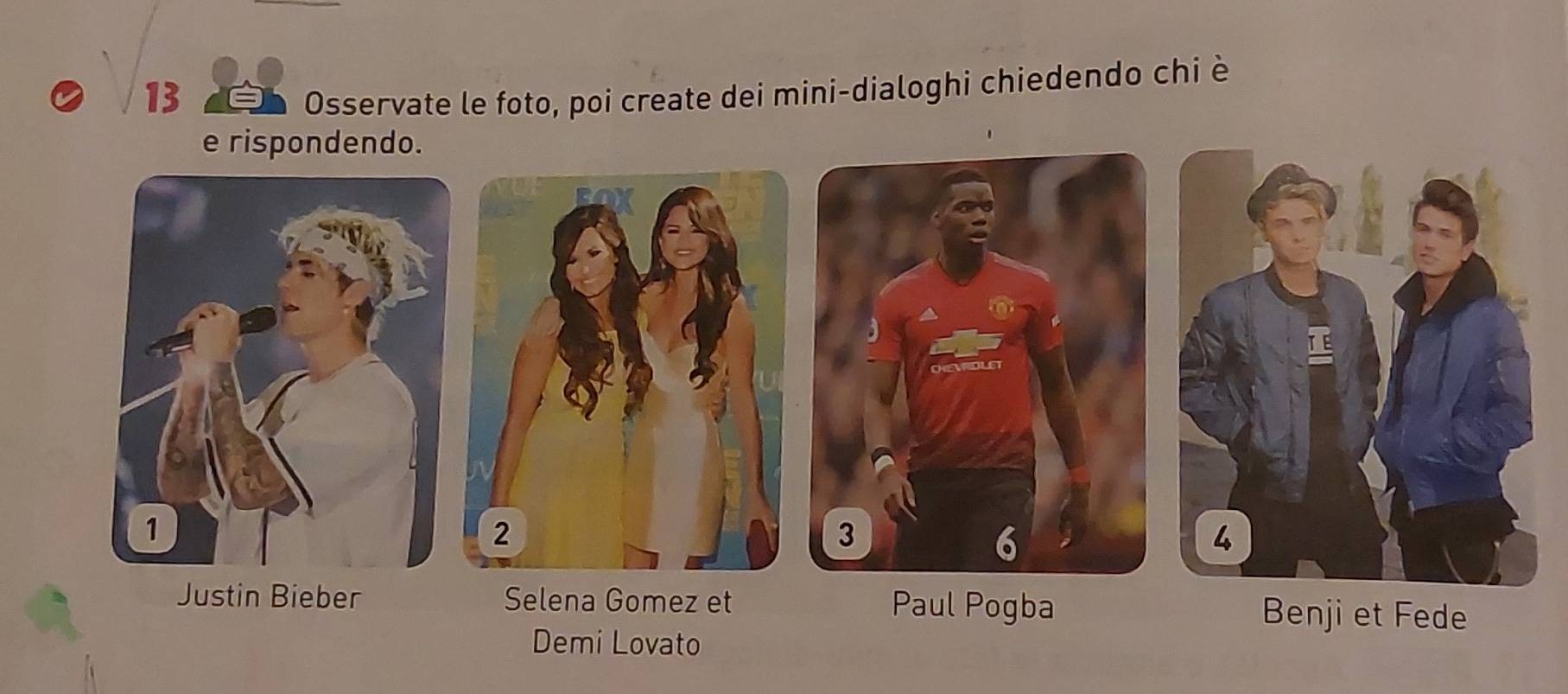 Osservate le foto, poi create dei mini-dialoghi chiedendo chi è
e rispondendo.
Justin Bieber Selena Gomez et Paul Pogba Benji et Fede
Demi Lovato