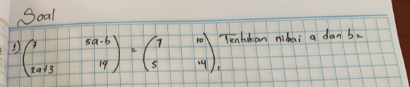 Soal 
1 beginpmatrix 7&5a-6 2a+3&14endpmatrix =beginpmatrix 7&10 5&14endpmatrix Tenlukan nidai a dan bz