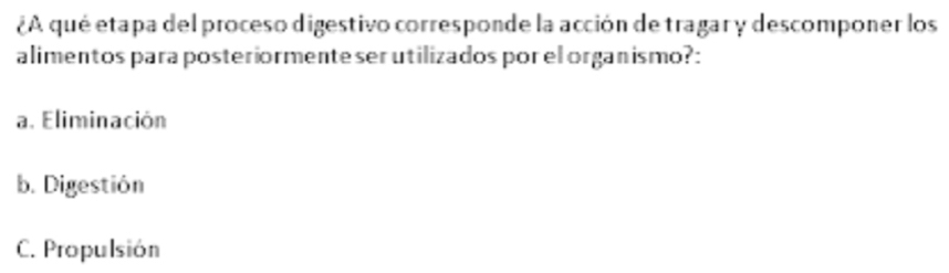 ¿A qué etapa del proceso digestivo corresponde la acción de tragar y descomponer los
alimentos para posteriormenteser utilizados por el organ ismo?:
a. Eliminación
b. Digestión
C. Propulsión