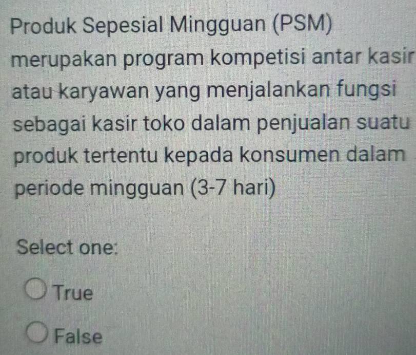 Produk Sepesial Mingguan (PSM)
merupakan program kompetisi antar kasir
atau karyawan yang menjalankan fungsi
sebagai kasir toko dalam penjualan suatu
produk tertentu kepada konsumen dalam
periode mingguan (3-7 hari)
Select one:
True
False