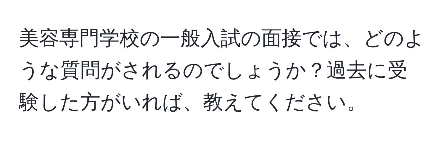 美容専門学校の一般入試の面接では、どのような質問がされるのでしょうか？過去に受験した方がいれば、教えてください。