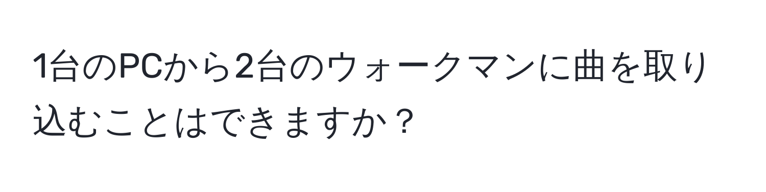 1台のPCから2台のウォークマンに曲を取り込むことはできますか？