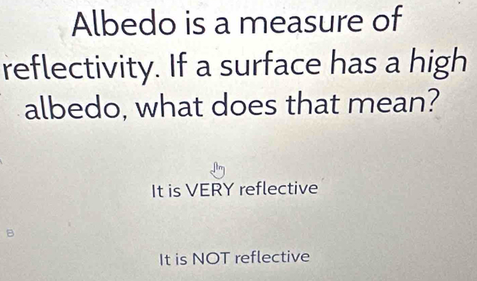 Albedo is a measure of
reflectivity. If a surface has a high
albedo, what does that mean?
It is VERY reflective
B
It is NOT reflective