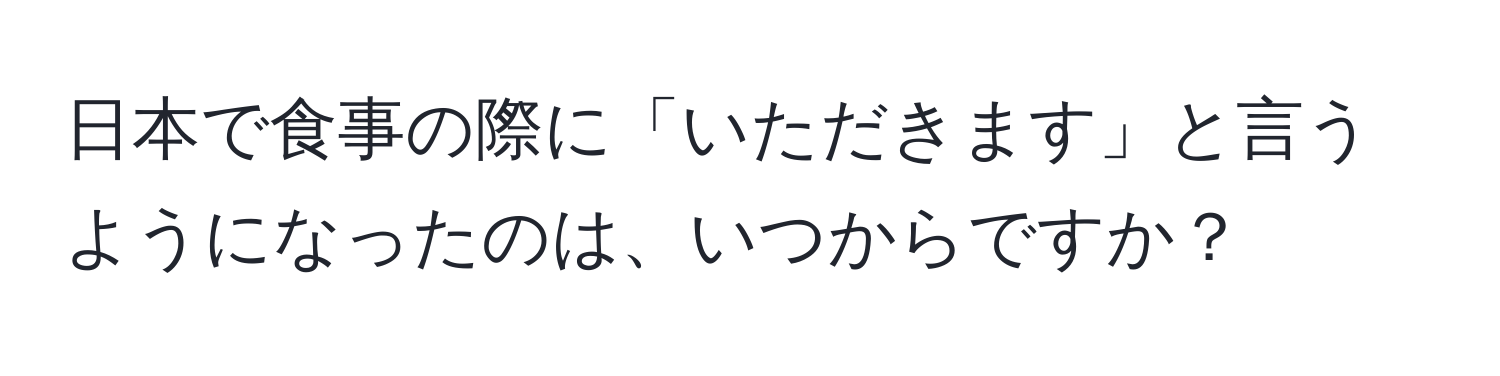 日本で食事の際に「いただきます」と言うようになったのは、いつからですか？