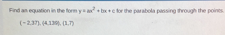 Find an equation in the form y=ax^2+bx+c for the parabola passing through the points.
(-2,37),(4,139),(1,7)