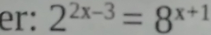 er: 2^(2x-3)=8^(x+1)