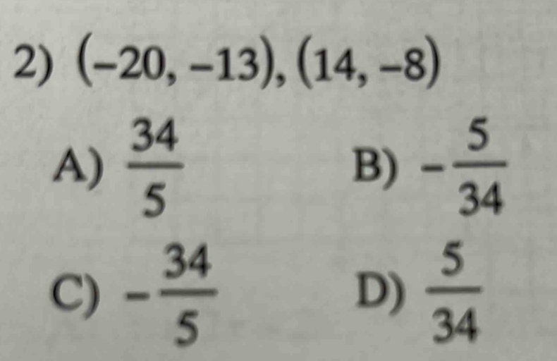 (-20,-13), (14,-8)
A)  34/5  B) - 5/34 
C) - 34/5  D)  5/34 