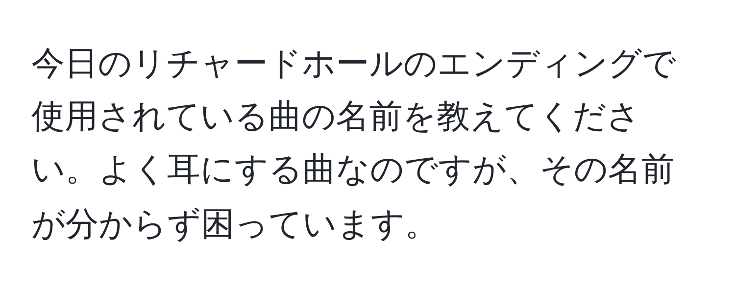 今日のリチャードホールのエンディングで使用されている曲の名前を教えてください。よく耳にする曲なのですが、その名前が分からず困っています。