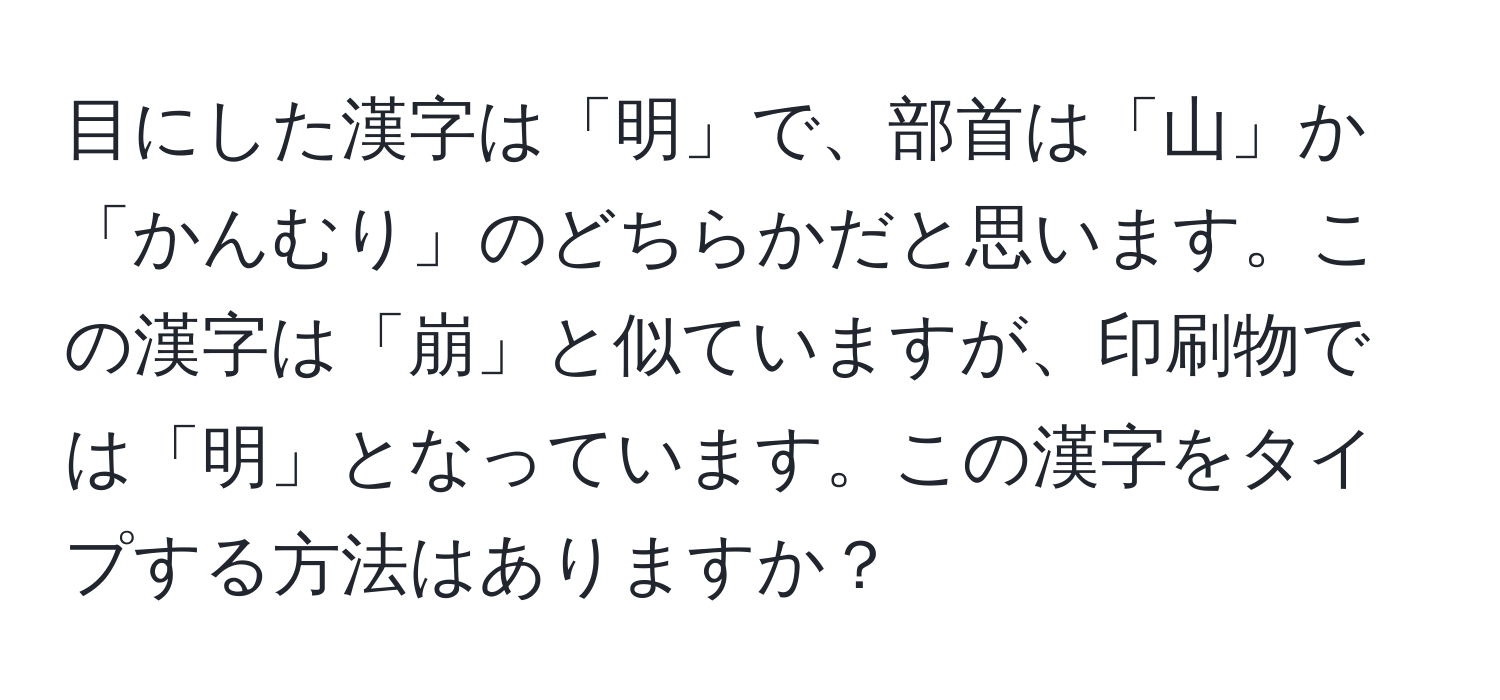 目にした漢字は「明」で、部首は「山」か「かんむり」のどちらかだと思います。この漢字は「崩」と似ていますが、印刷物では「明」となっています。この漢字をタイプする方法はありますか？