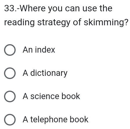 33.-Where you can use the
reading strategy of skimming?
An index
A dictionary
A science book
A telephone book