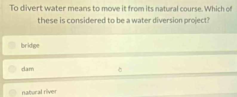 To divert water means to move it from its natural course. Which of
these is considered to be a water diversion project?
bridge
dam
natural river