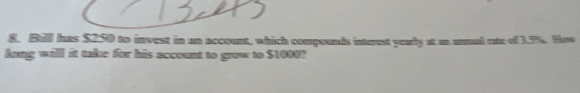 Bill has $250 to invest in an account, which compounds interent yearly at an anual nte of 3.5%. How 
long will it take for his account to grow to $1000?