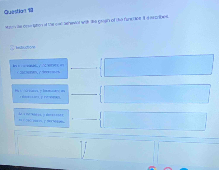 Match the description of the end behavior with the graph of the function it describes.
① Instructions
As x increases, y increases; as
x decreases, y decreases.
□
As x increases, y increases; as
x decreases, y Increases.
As x increases, y decreases;
as × decreases, y decreases.