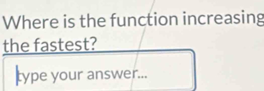 Where is the function increasing 
the fastest? 
type your answer...