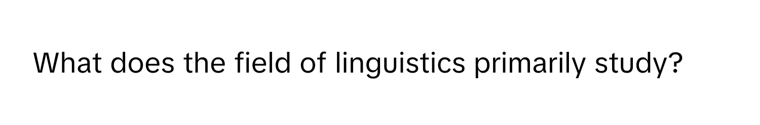 What does the field of linguistics primarily study?