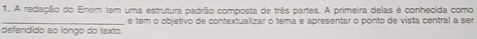 A redação do Enem tem uma estrutura padrão composta de três partes. A primeira delas é conhecida como 
_e tem o objetivo de contextualizar o tema e apresentar o ponto de vista central a ser 
defendido ao longo do texto.