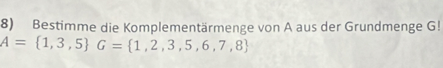 Bestimme die Komplementärmenge von A aus der Grundmenge G!
A= 1,3,5 G= 1,2,3,5,6,7,8