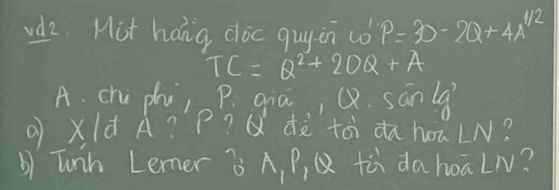 wdz. Hot hang coc quyon co P=30-2Q+4A^(1/2)
TC=Q^2+20Q+A
A. chú phú, p. qiā, Q. sa nla 
( xld A? P? Q dò tóì dahouLN? 
b Tunh Lemer ö A, P, Q tù dahoaLN?