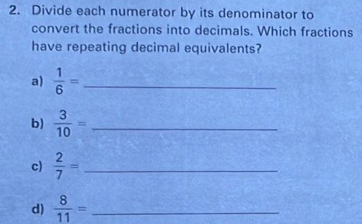 Divide each numerator by its denominator to 
convert the fractions into decimals. Which fractions 
have repeating decimal equivalents? 
a)  1/6 = _ 
b)  3/10 = _ 
c)  2/7 = _ 
d)  8/11 = _