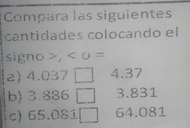 Compara las siguientes
cantidades colocando el
signo , <0=
a 4.037□ 4.37
b) 3 886 overline □  3.831
c) 65.081□ 64.081