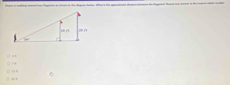 Shame is walking toward two flagpoles an shown in the diagran below. What is the appeoximate distance betwees the flagpoles! Round your answer to the nearest whele number

z n
15 m
20 n