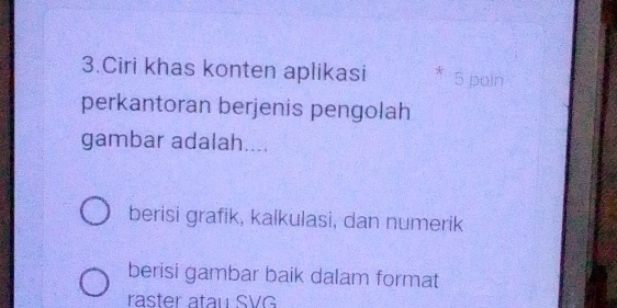 Ciri khas konten aplikasi 5 pain 
perkantoran berjenis pengolah 
gambar adalah.... 
berisi grafik, kalkulasi, dan numerik 
berisi gambar baik dalam format 
räster atau SVG