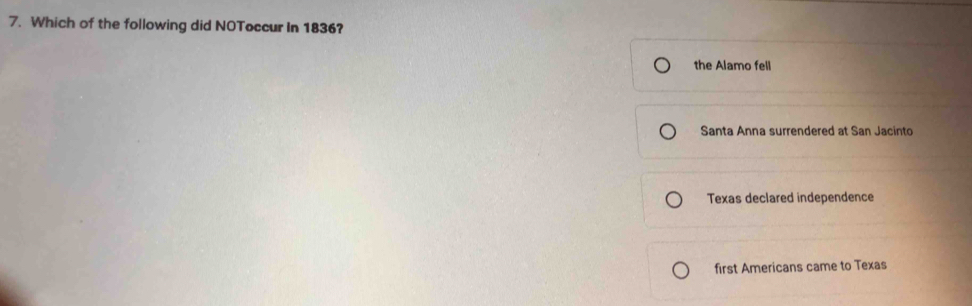 Which of the following did NOToccur In 1836?
the Alamo fell
Santa Anna surrendered at San Jacinto
Texas declared independence
first Americans came to Texas