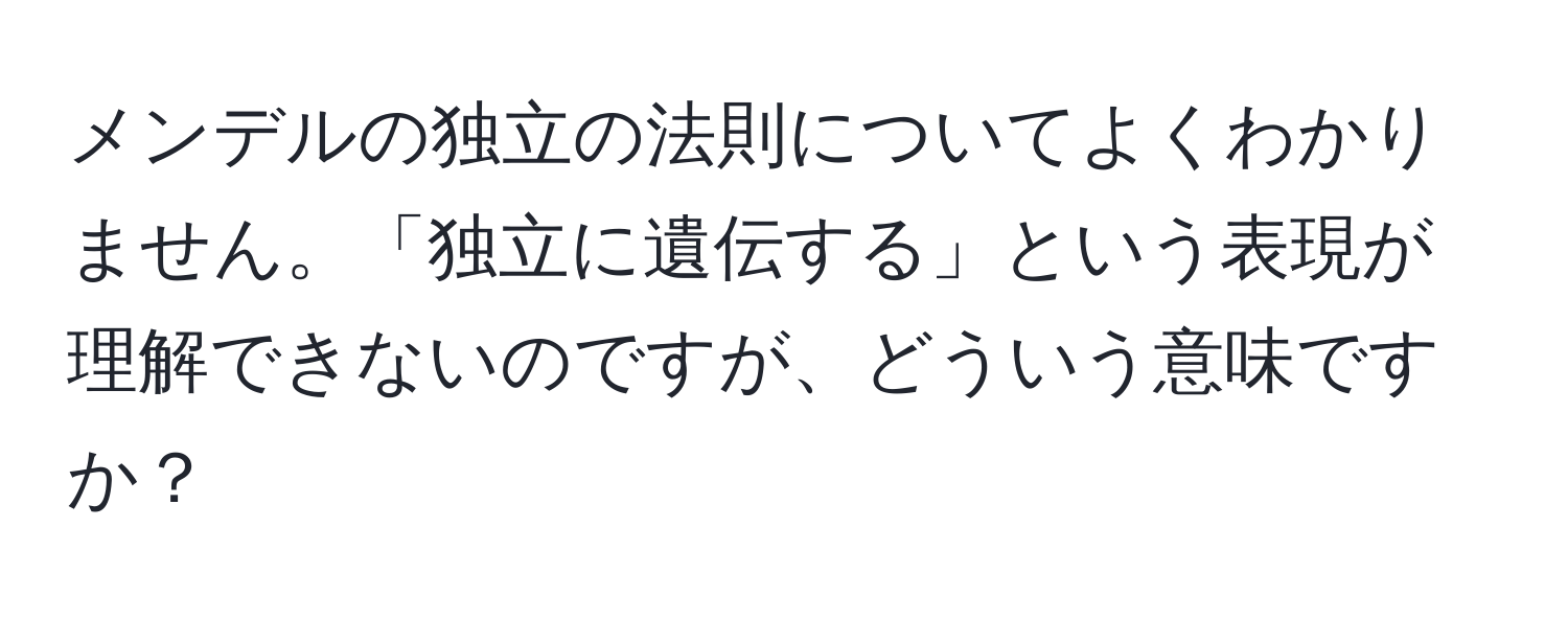 メンデルの独立の法則についてよくわかりません。「独立に遺伝する」という表現が理解できないのですが、どういう意味ですか？