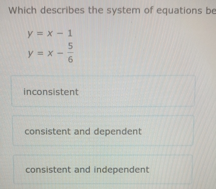 Which describes the system of equations be
y=x-1
y=x- 5/6 
inconsistent
consistent and dependent
consistent and independent