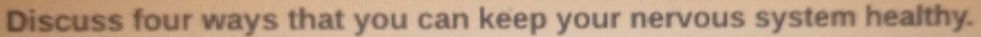 Discuss four ways that you can keep your nervous system healthy.
