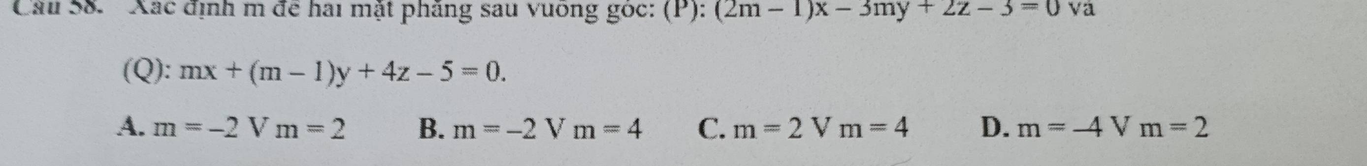 'Xác định m để hai mặt phẳng sau vuong góc: (P):(2m-1)x-3my+2z-3=0 va
(Q): mx+(m-1)y+4z-5=0.
A. m=-2Vm=2 B. m=-2 V m=4 C. m=2 V m=4 D. m=-4Vm=2