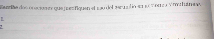 Escribe dos oraciones que justifiquen el uso del gerundio en acciones simultáneas. 
1. 
2.