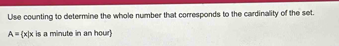 Use counting to determine the whole number that corresponds to the cardinality of the set.
A= x|x is a minute in an hour