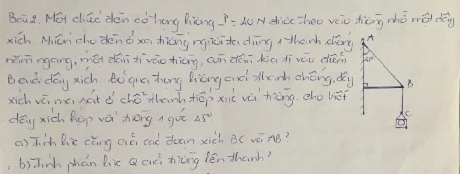 Baā 2. Mot chie dén cǒhang Biòng -1= do N zhicczheo veio xiēng zhò m dōg
xich Miēn chodénǒxa hiāngngixita dìīng hanh cháng
nǎnnngáng, mót dāihiváo hiōng, con dáiikiaxiíváo chém
Bend day xich 2 qic zhong liāng cici thnh chóng, dōy
xich vā ma sát ǎ ché thanhtēpxic vài hiāng. cho béf
dāg xich hēp và hiōng  got us
a) iih hic cǎng aià caò doan xich BC vē AB?
b)Tinh phán hic Q cuó hiēng lén thanh?