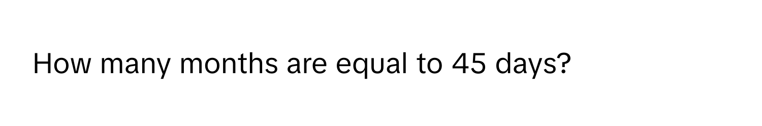 Solved: How many months are equal to 45 days? [Math]
