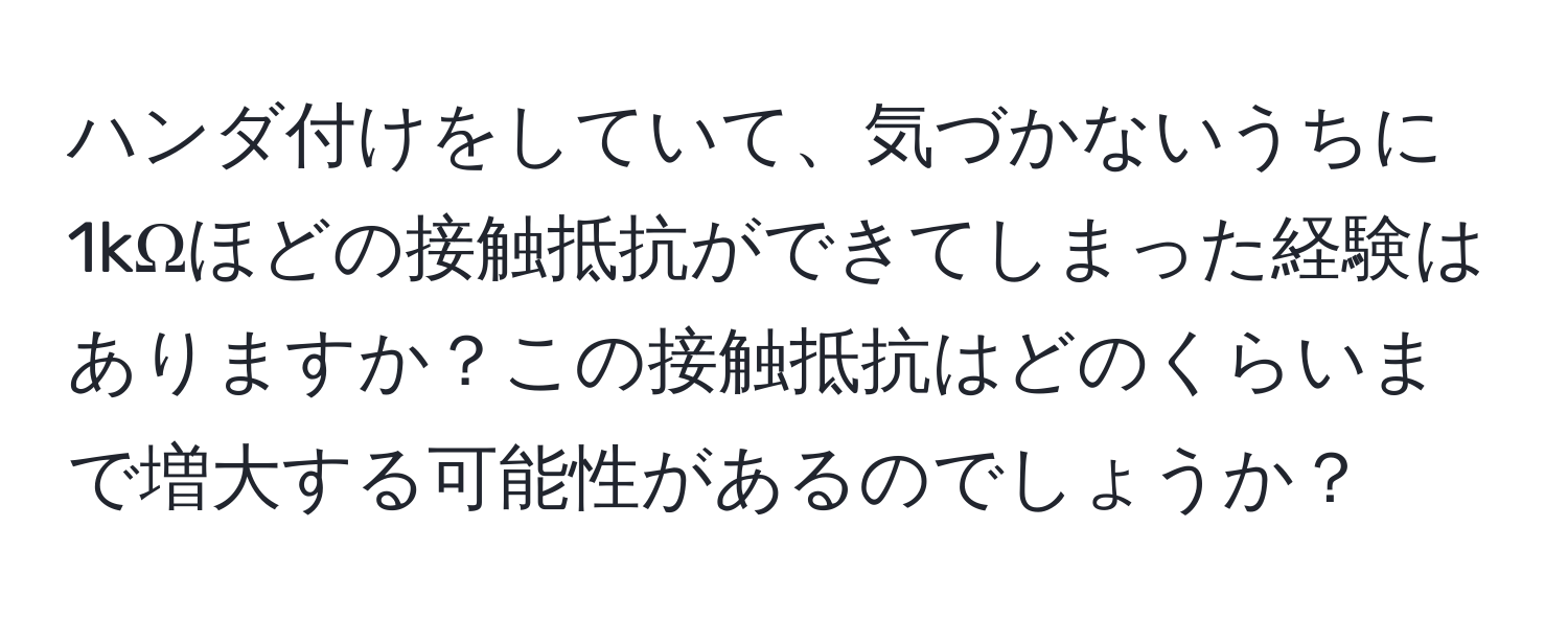 ハンダ付けをしていて、気づかないうちに1kΩほどの接触抵抗ができてしまった経験はありますか？この接触抵抗はどのくらいまで増大する可能性があるのでしょうか？