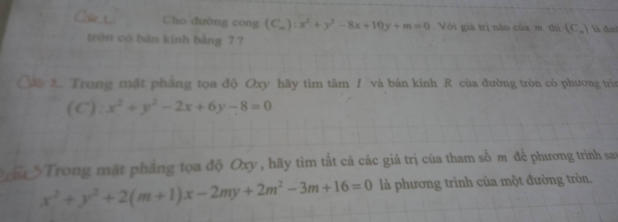 Cau Cho đường cong (C_m):x^2+y^2-8x+10y+m=0. Với giá trị nào của m thì (C_m) là đưò 
tròn có bàn kinh bằng 7 ? 
Cật 2. Trong mặt phẳng tọa độ Oxy hãy tìm tâm / và bán kính R của đường tròn có phương trìn 
(C): x^2+y^2-2x+6y-8=0
Trong mặt phẳng tọa độ Oxy, hãy tìm tất cả các giá trị của tham số m để phương trình san
x^2+y^2+2(m+1)x-2my+2m^2-3m+16=0 là phương trình của một đường tròn,