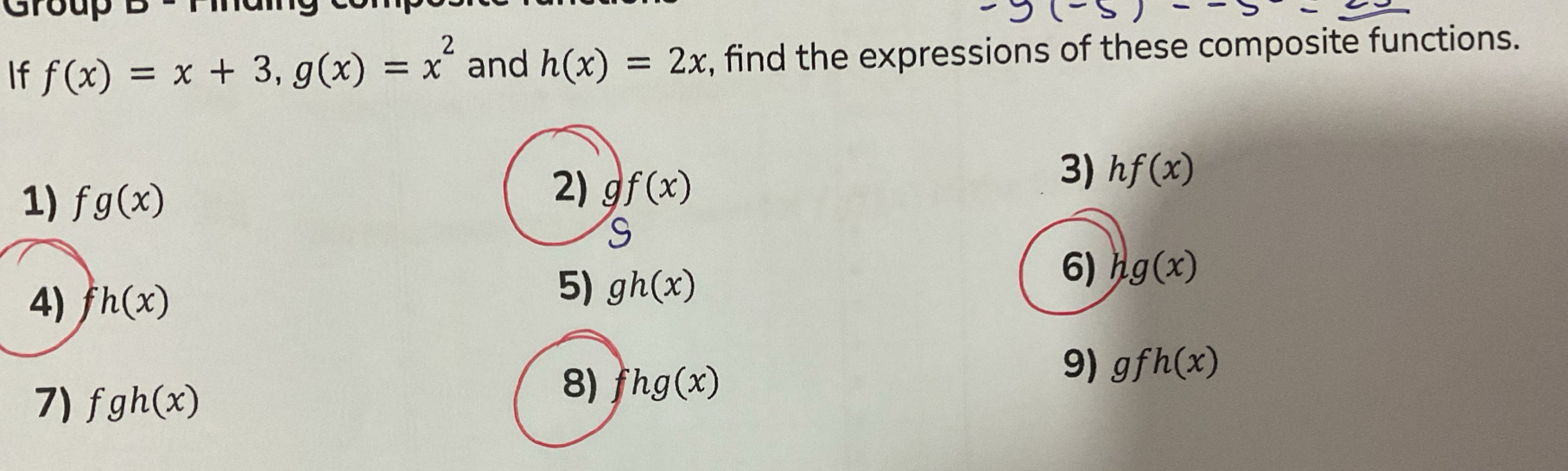 Group 
If f(x)=x+3, g(x)=x^2 and h(x)=2x , find the expressions of these composite functions. 
3) hf(x)
1) fg(x)
2) gf(x)
S
6) 
4) fh(x) 5) gh(x) g(x)
9) gfh(x)
21 C gh(x)
8) fhg(x)