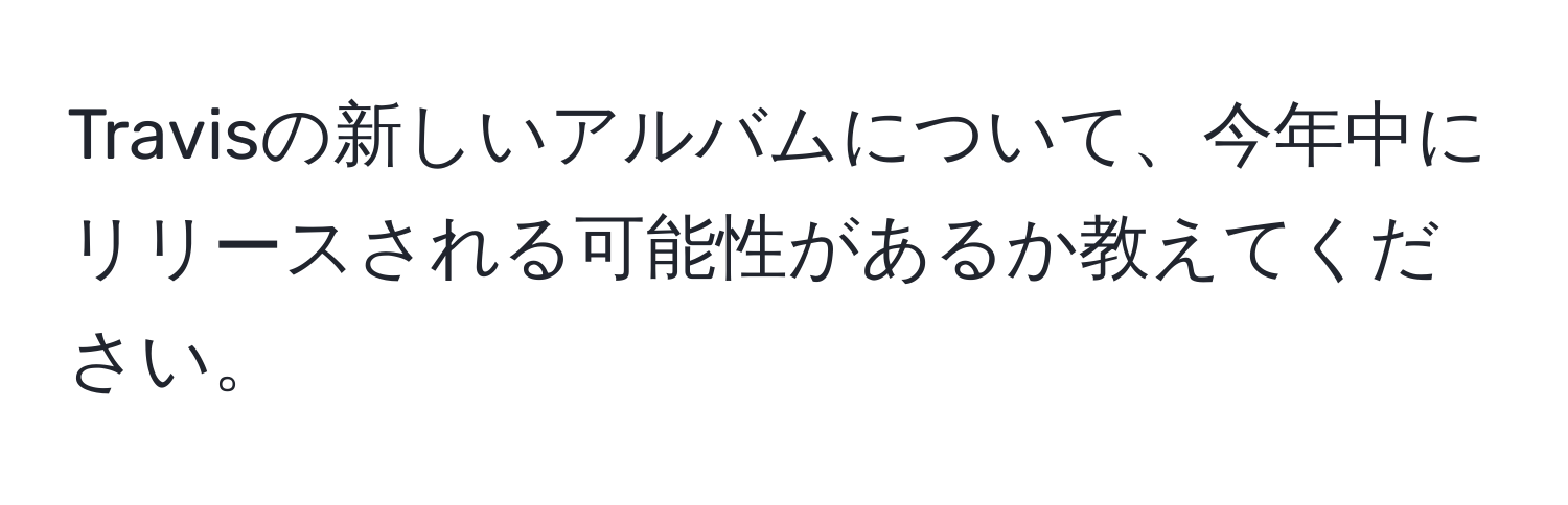 Travisの新しいアルバムについて、今年中にリリースされる可能性があるか教えてください。