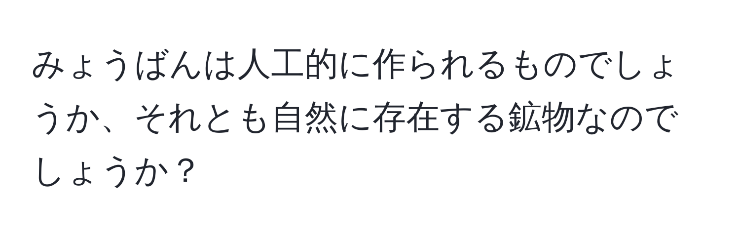 みょうばんは人工的に作られるものでしょうか、それとも自然に存在する鉱物なのでしょうか？