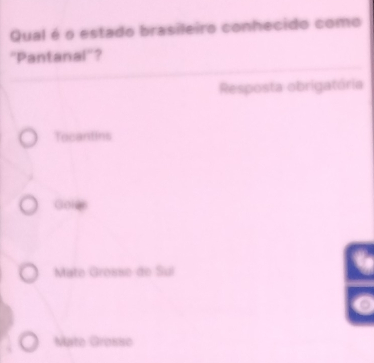 Qual é o estado brasileiro conhecido como
''Pantanal''?
Resposta obrigatória
Tocantins
Goles
Mate Grosse de Sul
Mato Grosse