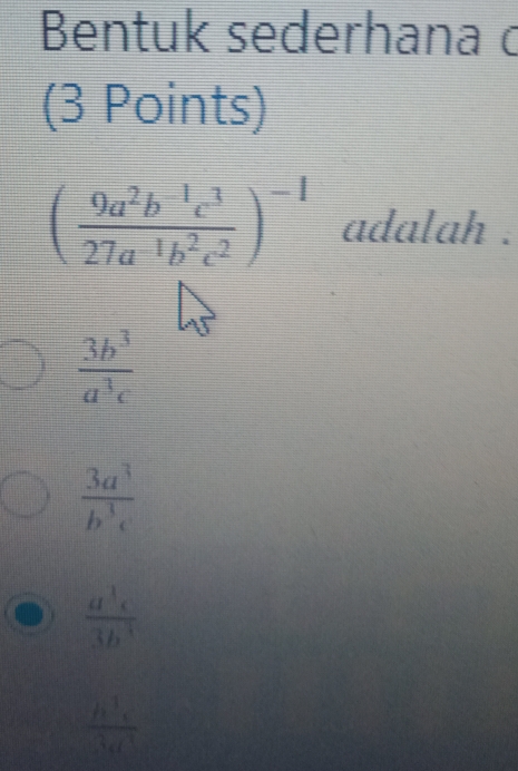 Bentuk sederhana c
(3 Points)
( (9a^2b^(-1)c^3)/27a^(-1)b^2c^2 )^-1 adalah .
 3b^3/a^3c 
 3a^3/b^3c 