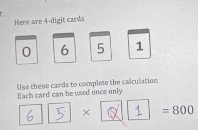 Here are 4 -digit cards
0 6 5 1
Use these cards to complete the calculation 
Each card can be used once only
5 × 1 =800