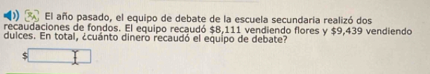 El año pasado, el equipo de debate de la escuela secundaria realizó dos 
recaudaciones de fondos. El equipo recaudó $8,111 vendiendo flores y $9,439 vendiendo 
dulces. En total, ¿cuánto dinero recaudó el equípo de debate?
$