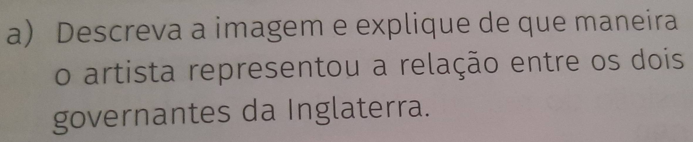 Descreva a imagem e explique de que maneira 
o artista representou a relação entre os dois 
governantes da Inglaterra.